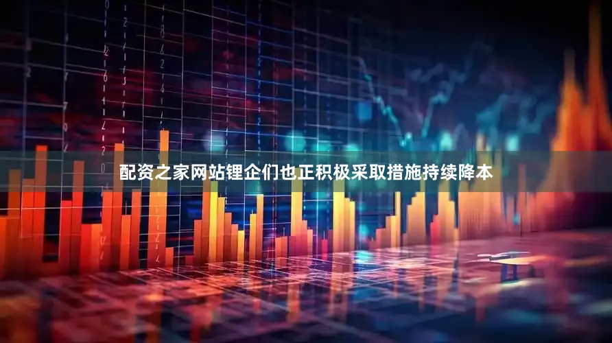 配资之家网站锂企们也正积极采取措施持续降本