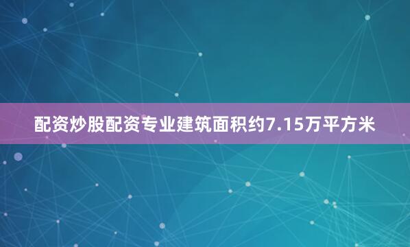 配资炒股配资专业建筑面积约7.15万平方米