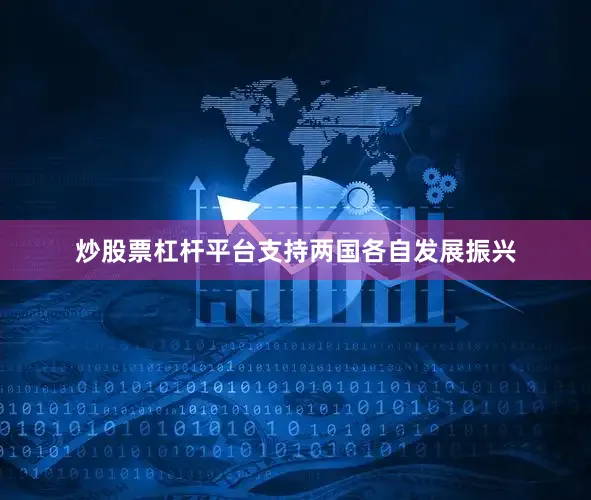 炒股票杠杆平台支持两国各自发展振兴