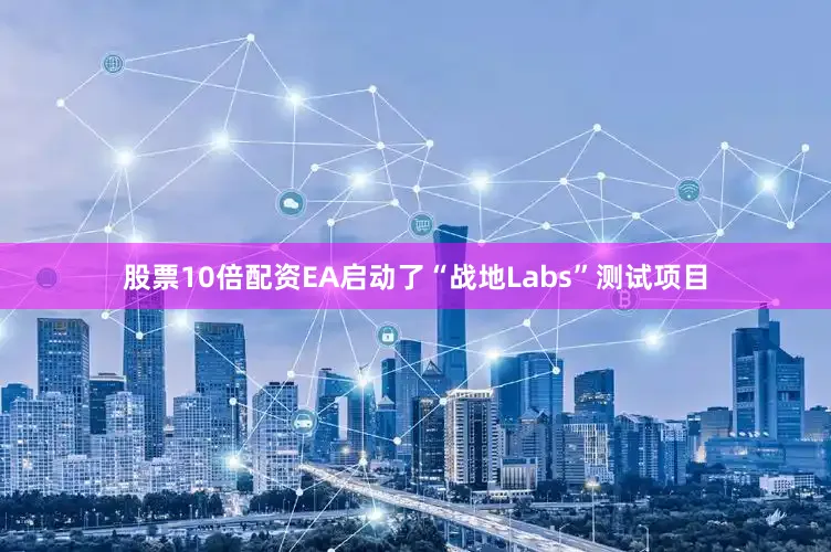 股票10倍配资EA启动了“战地Labs”测试项目
