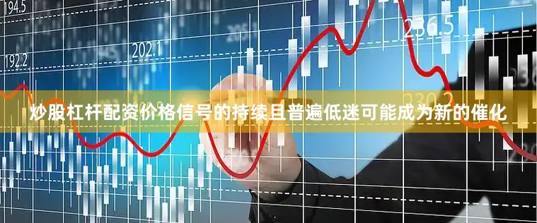 炒股杠杆配资价格信号的持续且普遍低迷可能成为新的催化
