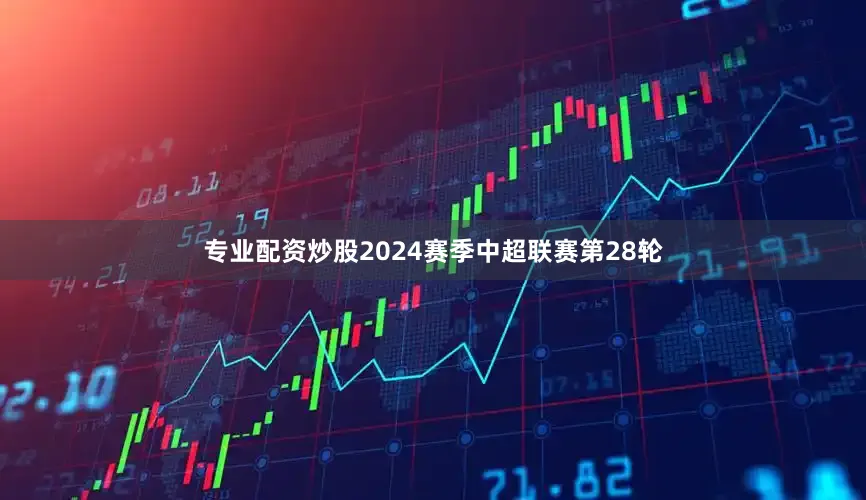 专业配资炒股2024赛季中超联赛第28轮