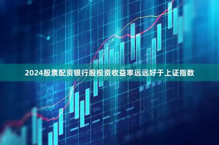 2024股票配资银行股投资收益率远远好于上证指数