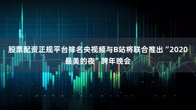 股票配资正规平台排名央视频与B站将联合推出“2020最美的夜”跨年晚会