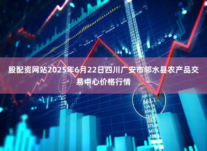 股配资网站2025年6月22日四川广安市邻水县农产品交易中心价格行情