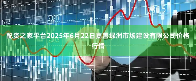 配资之家平台2025年6月22日嘉善绿洲市场建设有限公司价格行情