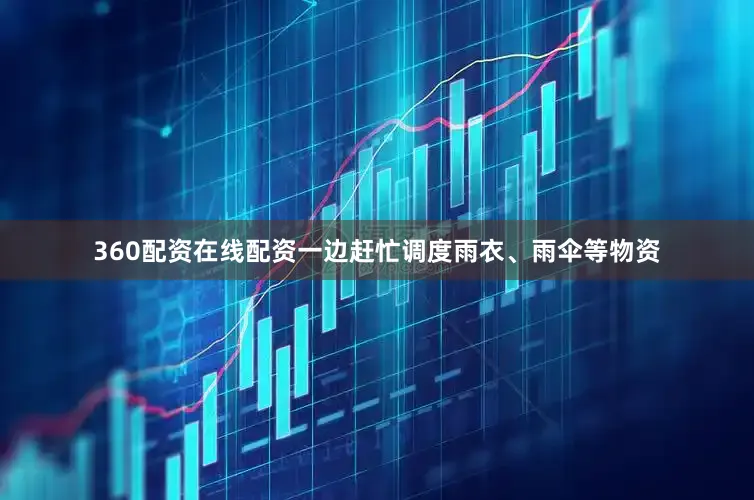 360配资在线配资一边赶忙调度雨衣、雨伞等物资