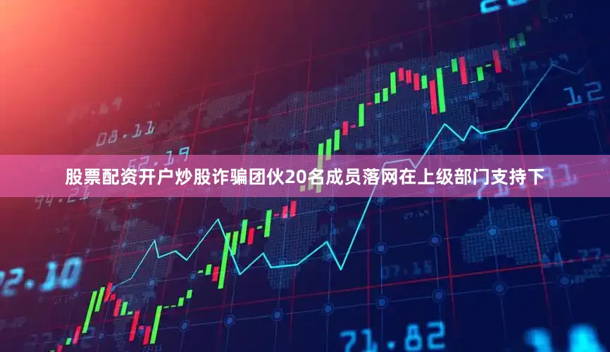 股票配资开户炒股诈骗团伙20名成员落网　　在上级部门支持下