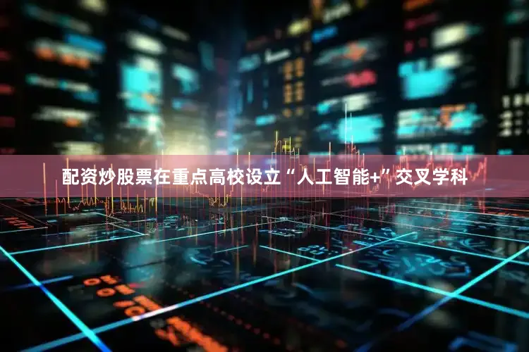 配资炒股票在重点高校设立“人工智能+”交叉学科