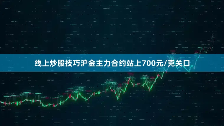 线上炒股技巧沪金主力合约站上700元/克关口