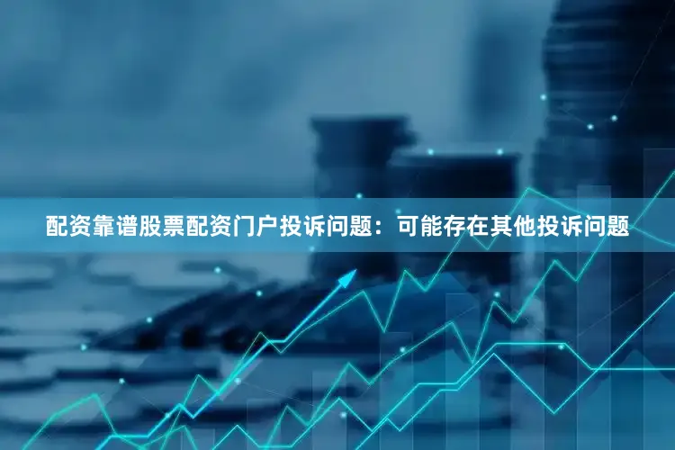 配资靠谱股票配资门户投诉问题：可能存在其他投诉问题