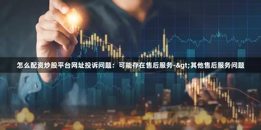 怎么配资炒股平台网址投诉问题：可能存在售后服务->其他售后服务问题