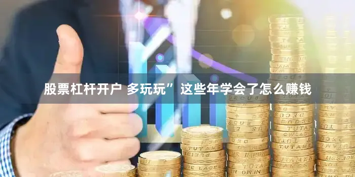 股票杠杆开户 多玩玩” 这些年学会了怎么赚钱
