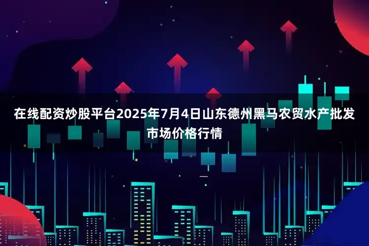 在线配资炒股平台2025年7月4日山东德州黑马农贸水产批发市场价格行情