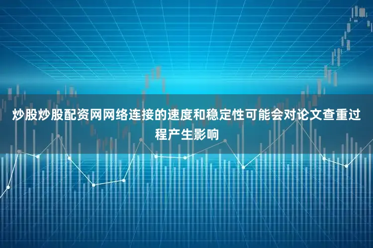 炒股炒股配资网网络连接的速度和稳定性可能会对论文查重过程产生影响