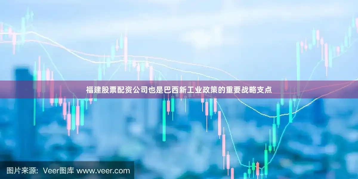 福建股票配资公司也是巴西新工业政策的重要战略支点