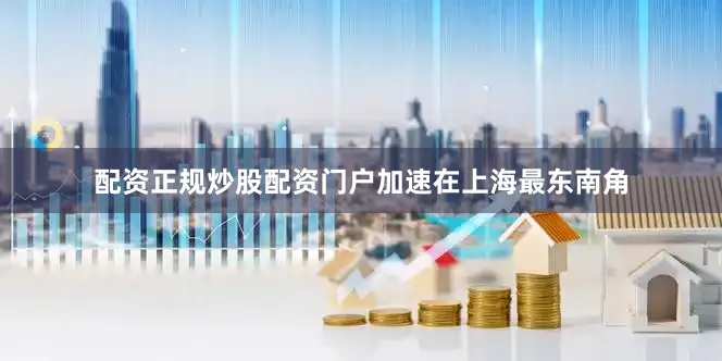配资正规炒股配资门户　　加速　　在上海最东南角