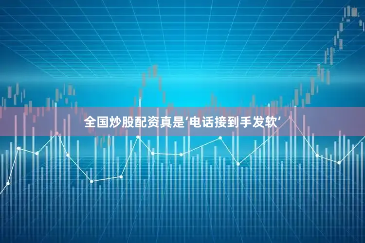 全国炒股配资真是‘电话接到手发软’