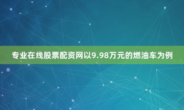 专业在线股票配资网以9.98万元的燃油车为例