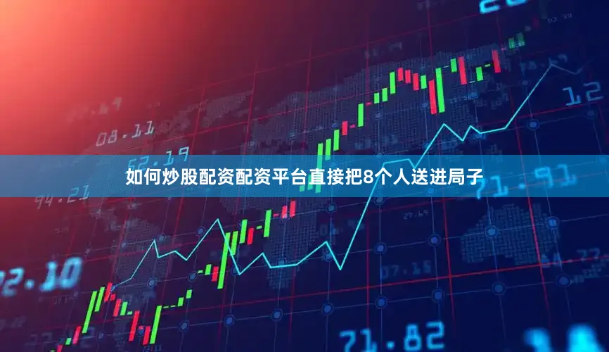 如何炒股配资配资平台直接把8个人送进局子