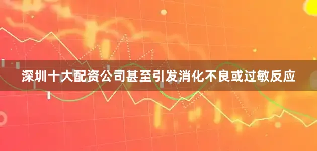 深圳十大配资公司甚至引发消化不良或过敏反应