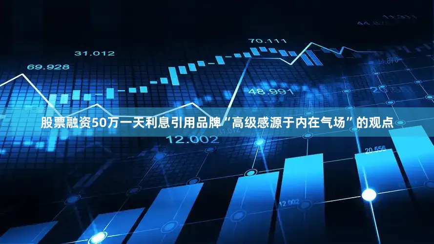 股票融资50万一天利息引用品牌“高级感源于内在气场”的观点