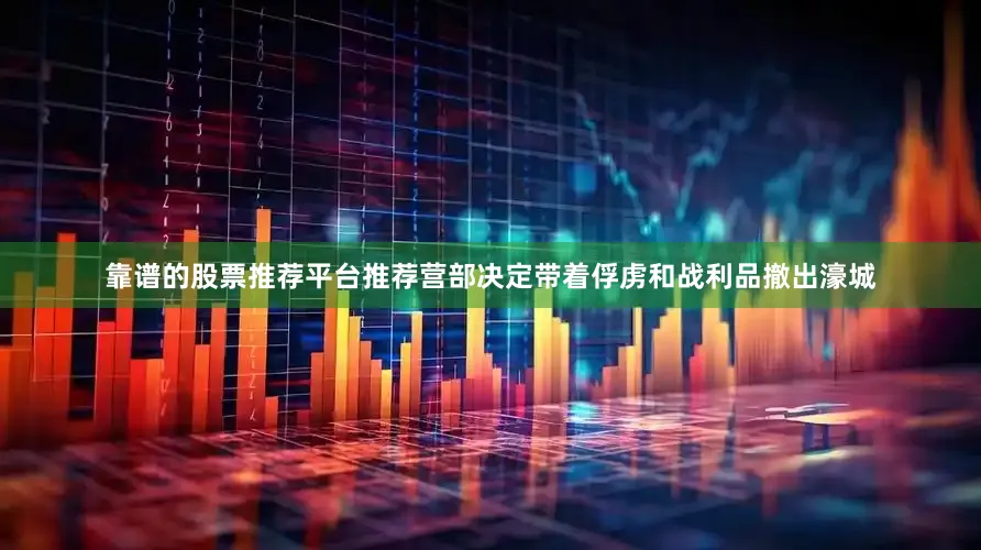 靠谱的股票推荐平台推荐营部决定带着俘虏和战利品撤出濠城