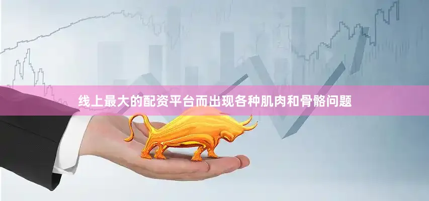 线上最大的配资平台而出现各种肌肉和骨骼问题