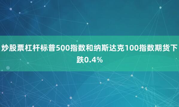 炒股票杠杆标普500指数和纳斯达克100指数期货下跌0.4%