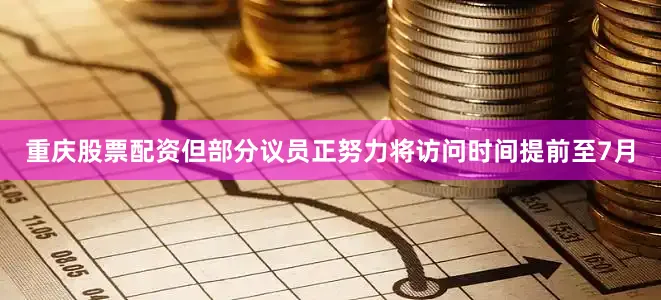 重庆股票配资但部分议员正努力将访问时间提前至7月