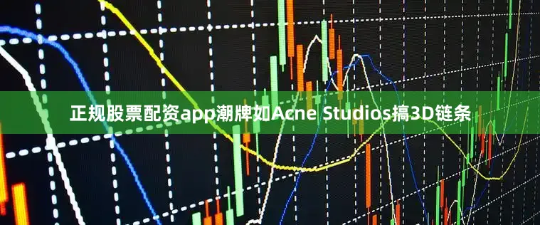 正规股票配资app潮牌如Acne Studios搞3D链条