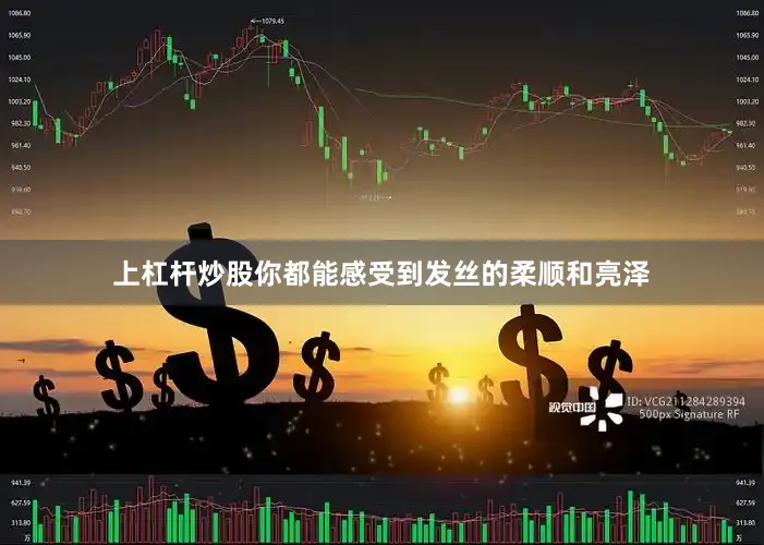 上杠杆炒股你都能感受到发丝的柔顺和亮泽