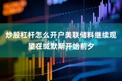 炒股杠杆怎么开户　　美联储料继续观望　　在缄默期开始前夕