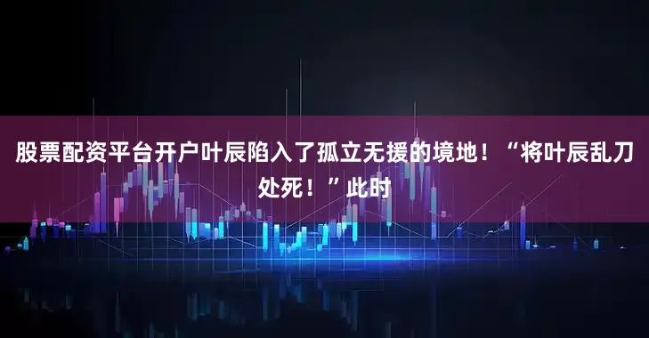 股票配资平台开户叶辰陷入了孤立无援的境地！“将叶辰乱刀处死！”此时