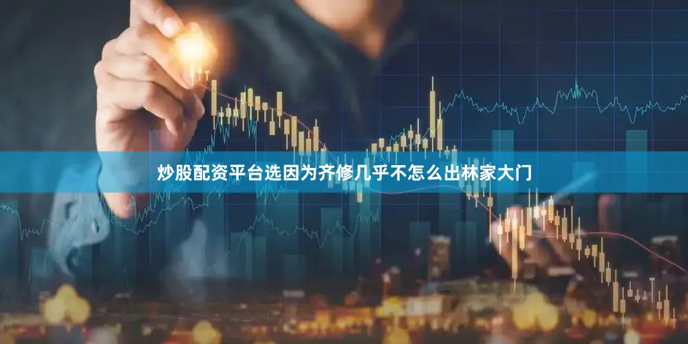 炒股配资平台选因为齐修几乎不怎么出林家大门