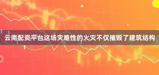 云南配资平台这场灾难性的火灾不仅摧毁了建筑结构