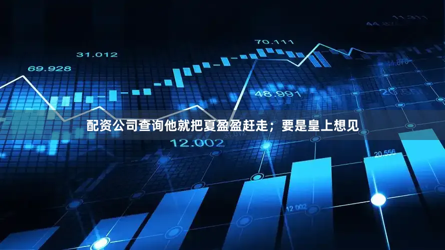 配资公司查询他就把夏盈盈赶走；要是皇上想见