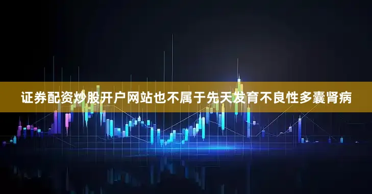 证券配资炒股开户网站也不属于先天发育不良性多囊肾病
