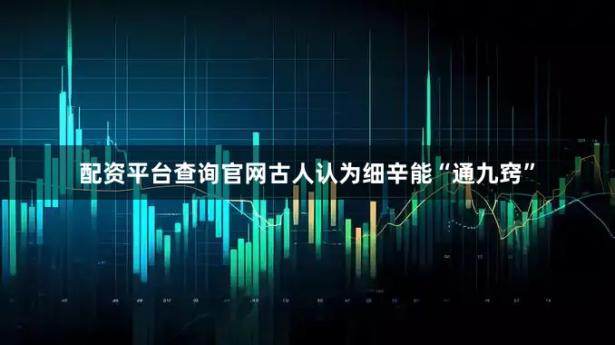 配资平台查询官网古人认为细辛能“通九窍”