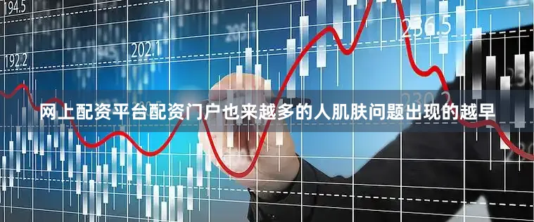 网上配资平台配资门户也来越多的人肌肤问题出现的越早