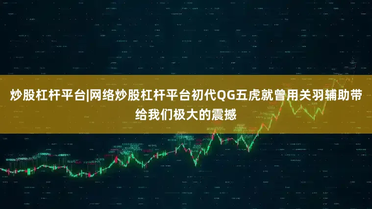炒股杠杆平台|网络炒股杠杆平台初代QG五虎就曾用关羽辅助带给我们极大的震撼