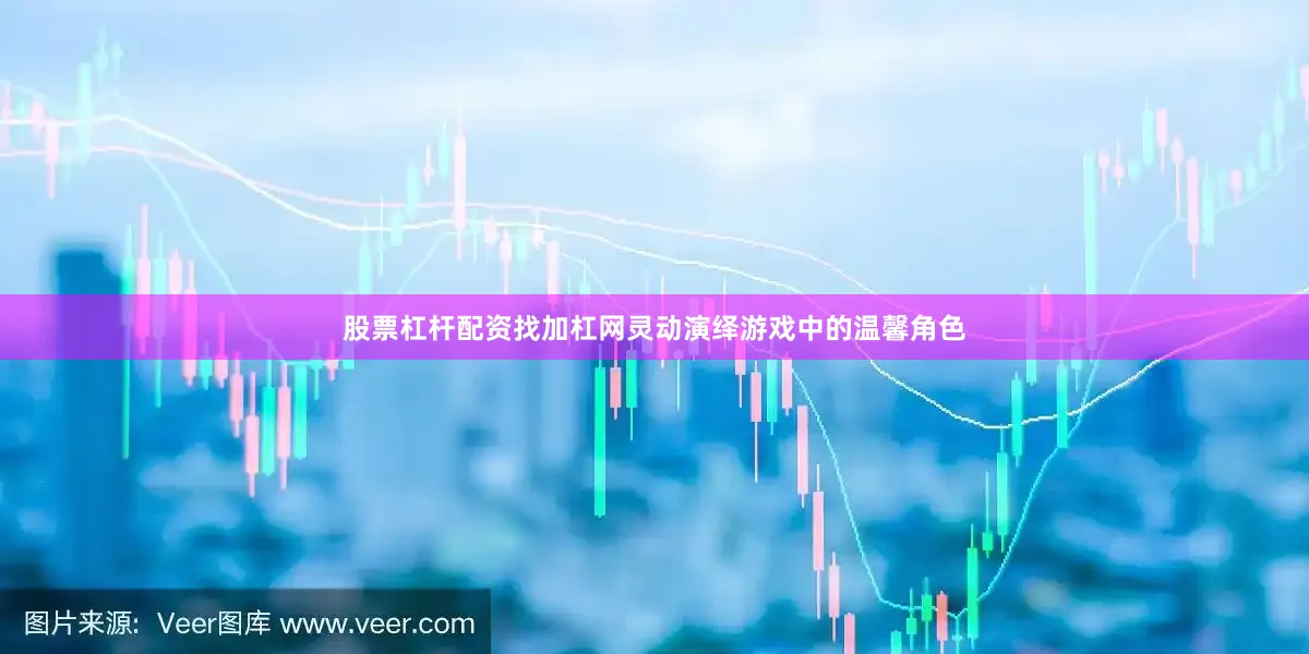 股票杠杆配资找加杠网灵动演绎游戏中的温馨角色