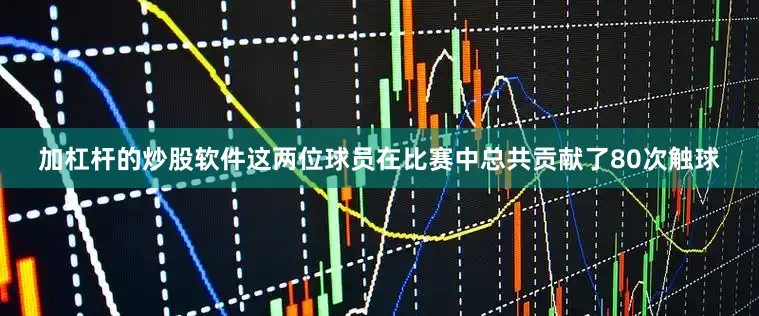 加杠杆的炒股软件这两位球员在比赛中总共贡献了80次触球