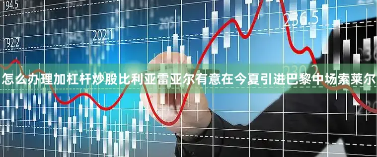 怎么办理加杠杆炒股比利亚雷亚尔有意在今夏引进巴黎中场索莱尔