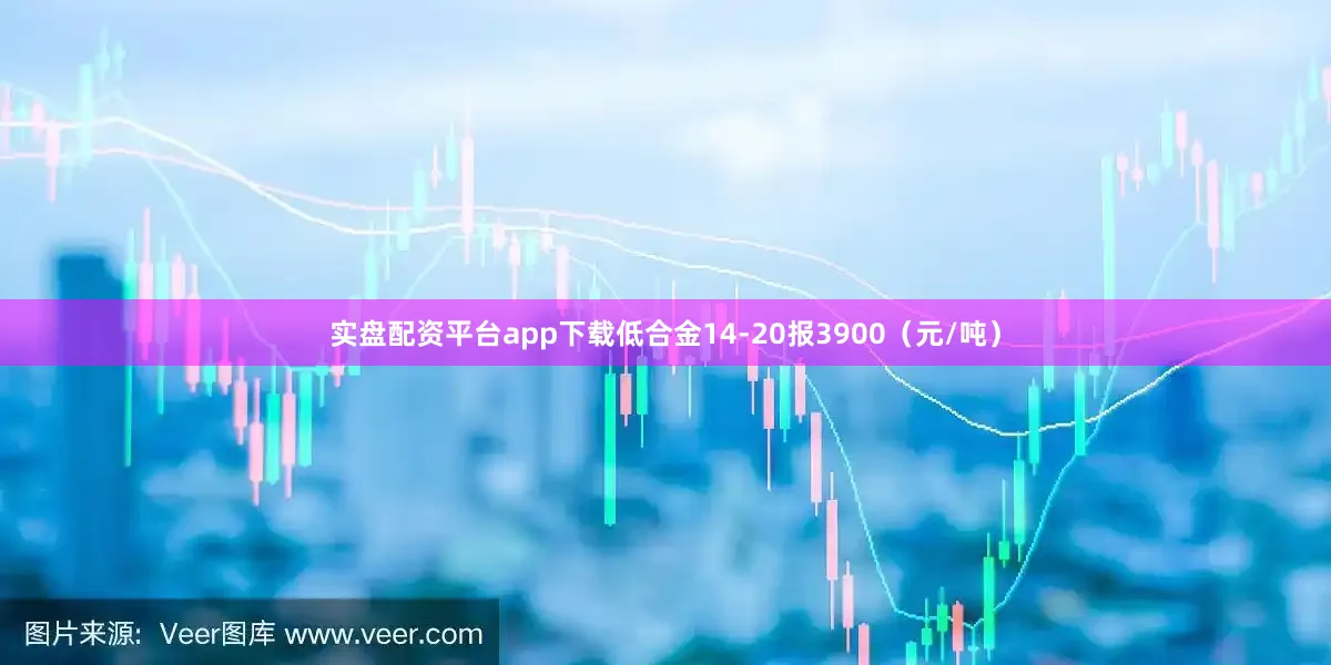 实盘配资平台app下载低合金14-20报3900（元/吨）