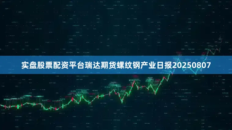 实盘股票配资平台瑞达期货螺纹钢产业日报20250807