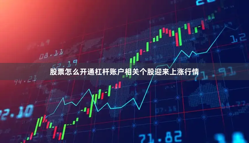 股票怎么开通杠杆账户相关个股迎来上涨行情