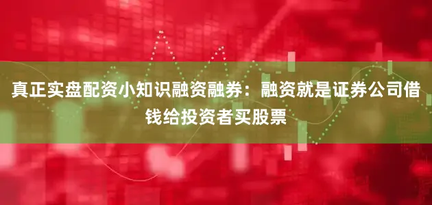 真正实盘配资小知识融资融券：融资就是证券公司借钱给投资者买股票