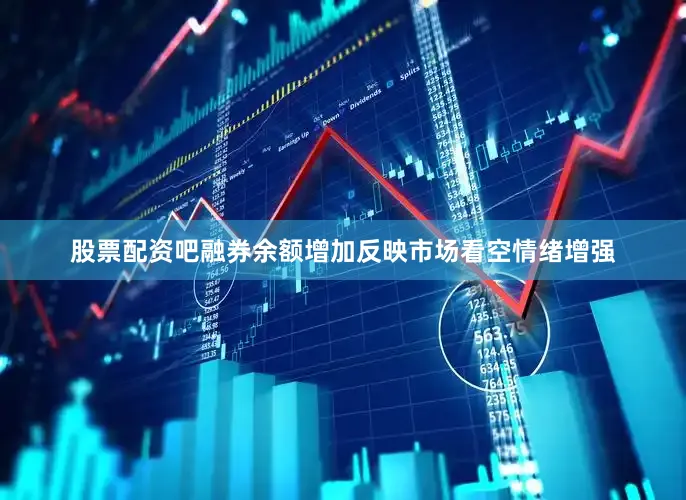 股票配资吧融券余额增加反映市场看空情绪增强