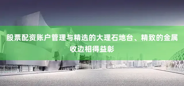 股票配资账户管理与精选的大理石地台、精致的金属收边相得益彰